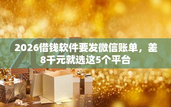 2026借钱软件要发微信账单，差8千元就选这5个平台