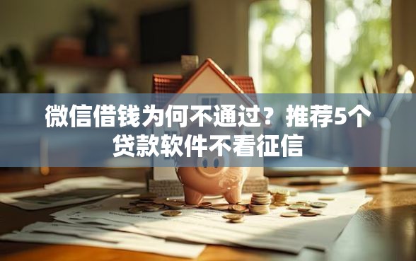 微信借钱为何不通过？推荐5个贷款软件不看征信