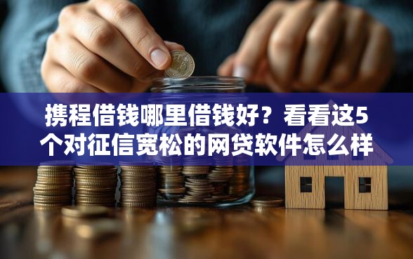 携程借钱哪里借钱好？看看这5个对征信宽松的网贷软件怎么样