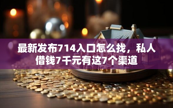 最新发布714入口怎么找，私人借钱7千元有这7个渠道