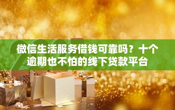 微信生活服务借钱可靠吗？十个逾期也不怕的线下贷款平台