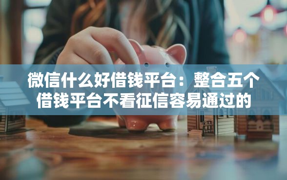 微信什么好借钱平台：整合五个借钱平台不看征信容易通过的
