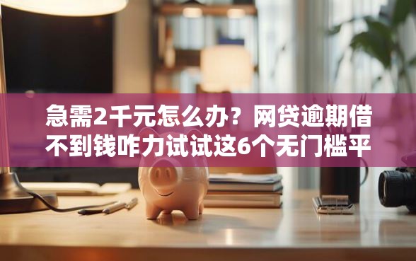 急需2千元怎么办？网贷逾期借不到钱咋力试试这6个无门槛平台
