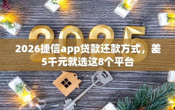 2026捷信app贷款还款方式，差5千元就选这8个平台