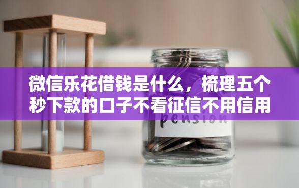 微信乐花借钱是什么，梳理五个秒下款的口子不看征信不用信用卡