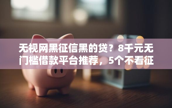 无视网黑征信黑的贷？8千元无门槛借款平台推荐，5个不看征信的借款平台百分百盘点