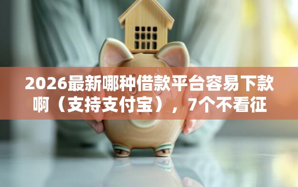 2026最新哪种借款平台容易下款啊（支持支付宝），7个不看征信借钱的平台100%能借到无私分享