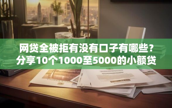 网贷全被拒有没有口子有哪些？分享10个1000至5000的小额贷款平台
