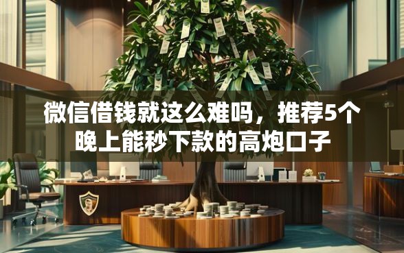 微信借钱就这么难吗，推荐5个晚上能秒下款的高炮口子