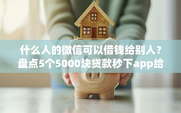 什么人的微信可以借钱给别人？盘点5个5000块贷款秒下app给你参考