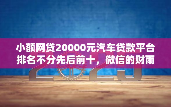 小额网贷20000元汽车贷款平台排名不分先后前十，微信的财雨花公众号借钱的6个平台介绍
