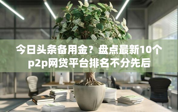今日头条备用金？盘点最新10个p2p网贷平台排名不分先后
