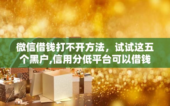 微信借钱打不开方法，试试这五个黑户,信用分低平台可以借钱