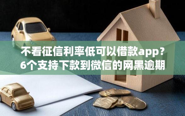 不看征信利率低可以借款app？6个支持下款到微信的网黑逾期下款口子