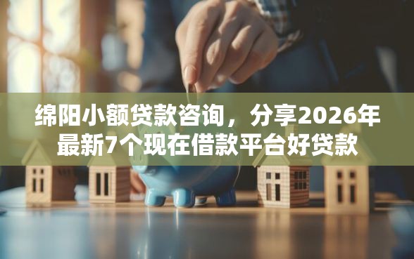 绵阳小额贷款咨询，分享2026年最新7个现在借款平台好贷款