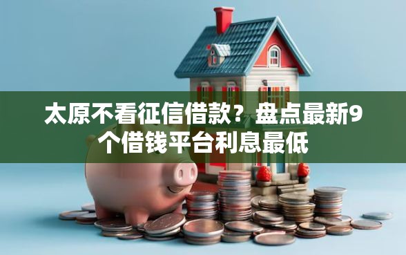太原不看征信借款？盘点最新9个借钱平台利息最低