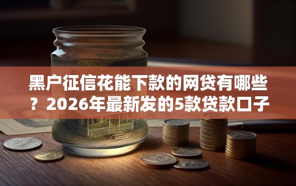 黑户征信花能下款的网贷有哪些？2026年最新发的5款贷款口子