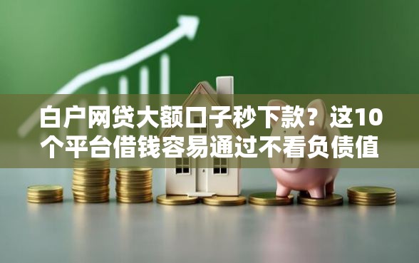 白户网贷大额口子秒下款？这10个平台借钱容易通过不看负债值得一试
