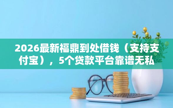 2026最新福鼎到处借钱（支持支付宝），5个贷款平台靠谱无私分享