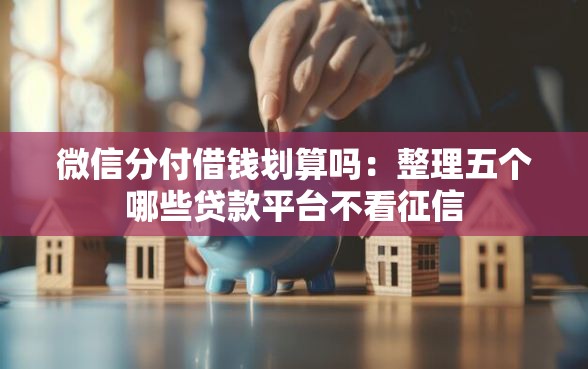 微信分付借钱划算吗：整理五个哪些贷款平台不看征信