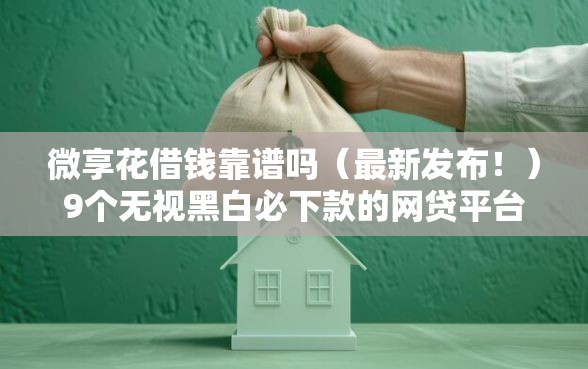 微享花借钱靠谱吗（最新发布！）9个无视黑白必下款的网贷平台