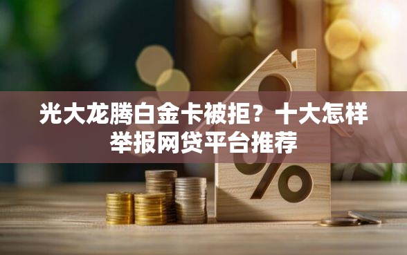 光大龙腾白金卡被拒？十大怎样举报网贷平台推荐