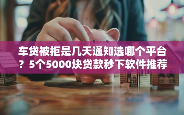 车贷被拒是几天通知选哪个平台？5个5000块贷款秒下软件推荐