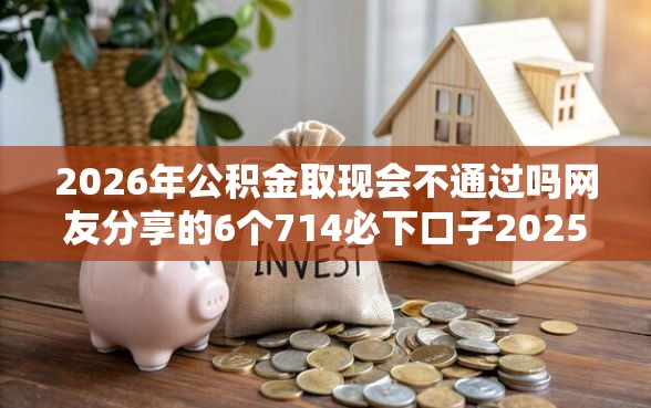 2026年公积金取现会不通过吗网友分享的6个714必下口子2025我觉得不错！