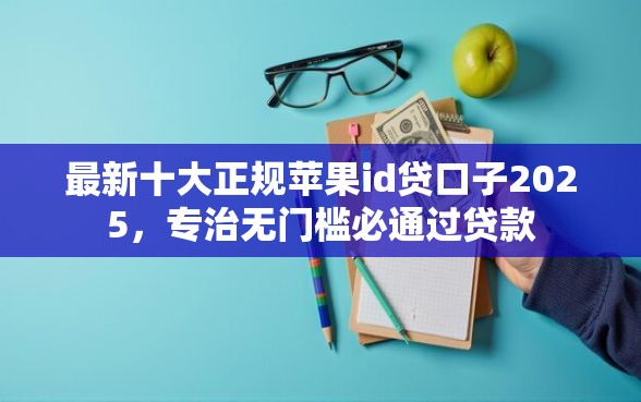 最新十大正规苹果id贷口子2025，专治无门槛必通过贷款