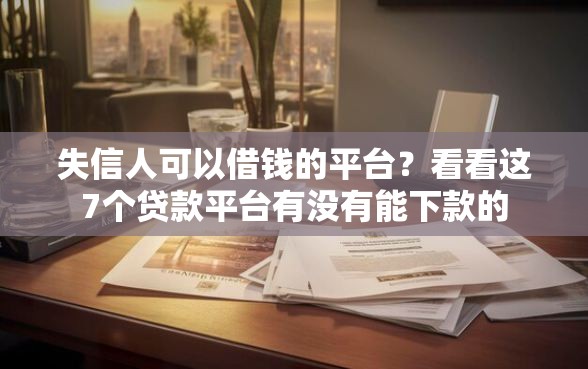 失信人可以借钱的平台？看看这7个贷款平台有没有能下款的