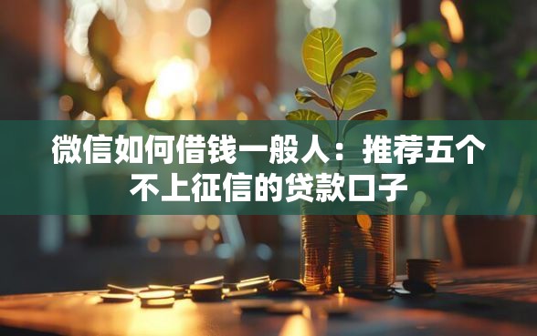 微信如何借钱一般人：推荐五个不上征信的贷款口子