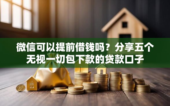 微信可以提前借钱吗？分享五个无视一切包下款的贷款口子