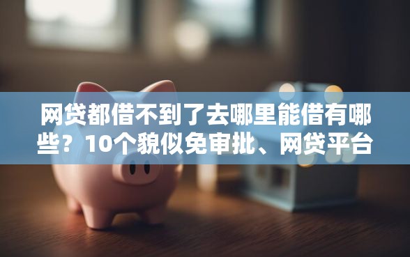 网贷都借不到了去哪里能借有哪些?10个貌似免审批、网贷平台排名不分先后前100名合集 网贷都借不到了去哪里能借有哪些?10个貌似免审批、网贷平台排名不分先后前100名合集