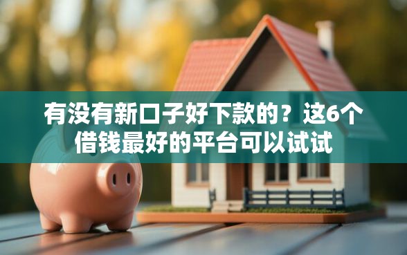 有没有新口子好下款的？这6个借钱最好的平台可以试试