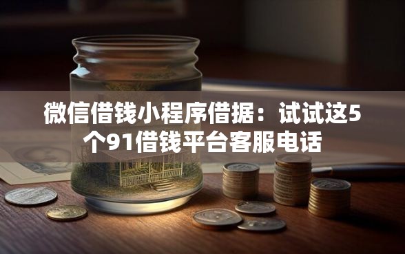 微信借钱小程序借据：试试这5个91借钱平台客服电话