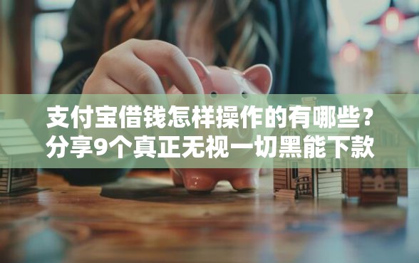 支付宝借钱怎样操作的有哪些？分享9个真正无视一切黑能下款口子