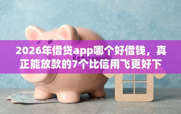 2026年借贷app哪个好借钱，真正能放款的7个比信用飞更好下款的口子推荐