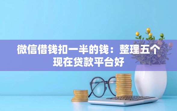 微信借钱扣一半的钱：整理五个现在贷款平台好