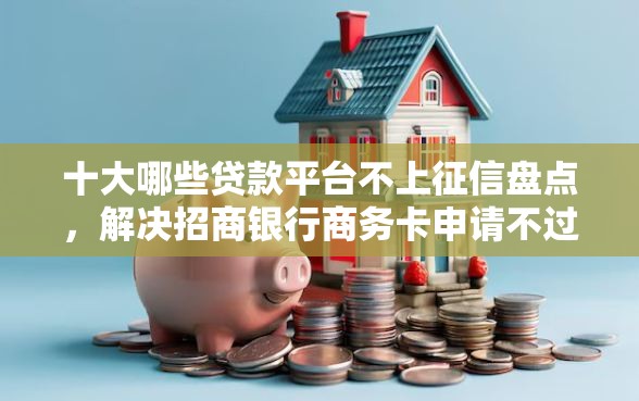 十大哪些贷款平台不上征信盘点，解决招商银行商务卡申请不过的问题