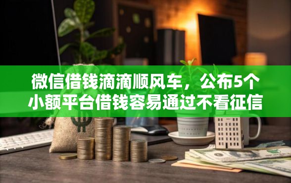 微信借钱滴滴顺风车，公布5个小额平台借钱容易通过不看征信