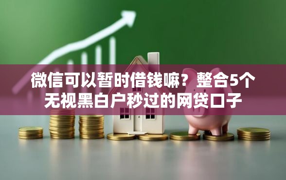 微信可以暂时借钱嘛？整合5个无视黑白户秒过的网贷口子