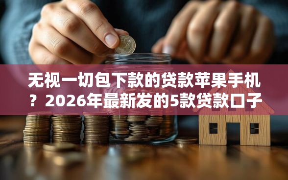 无视一切包下款的贷款苹果手机？2026年最新发的5款贷款口子
