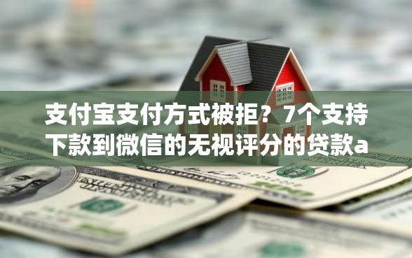 支付宝支付方式被拒？7个支持下款到微信的无视评分的贷款app