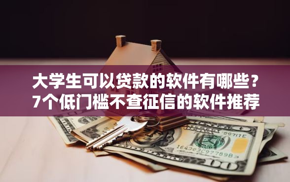 大学生可以贷款的软件有哪些？7个低门槛不查征信的软件推荐给你