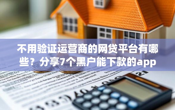 不用验证运营商的网贷平台有哪些？分享7个黑户能下款的app口子下载