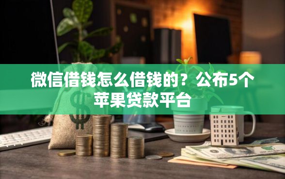 微信借钱怎么借钱的？公布5个苹果贷款平台