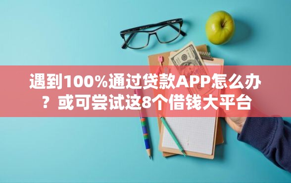 遇到100%通过贷款APP怎么办？或可尝试这8个借钱大平台