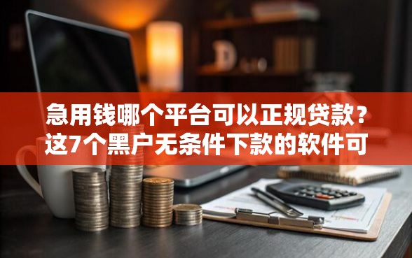 急用钱哪个平台可以正规贷款？这7个黑户无条件下款的软件可以试试