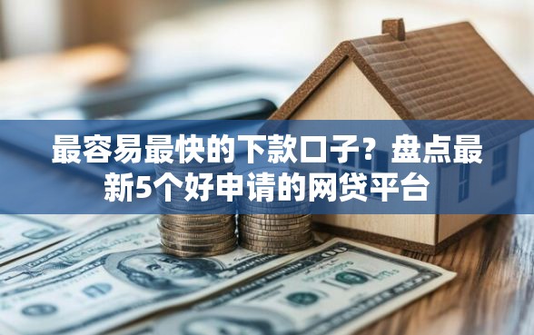 最容易最快的下款口子？盘点最新5个好申请的网贷平台