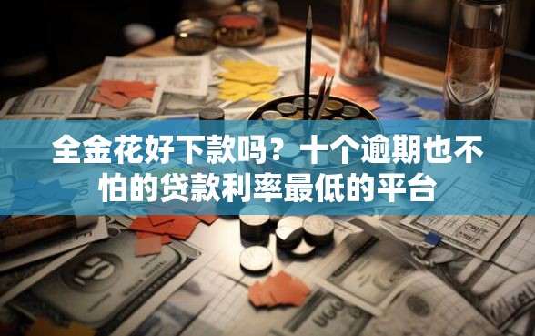 全金花好下款吗？十个逾期也不怕的贷款利率最低的平台
